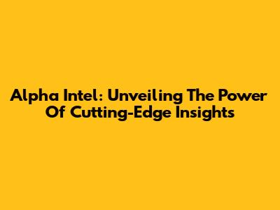 Alpha Intel: Unveiling The Power Of Cutting-Edge Insights