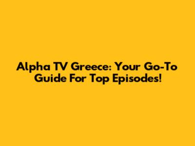 Alpha TV Greece: Your Go-To Guide For Top Episodes!