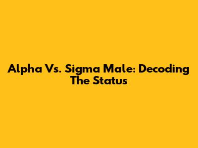 Alpha Vs. Sigma Male: Decoding The Status