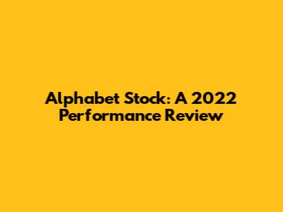Alphabet Stock: A 2022 Performance Review