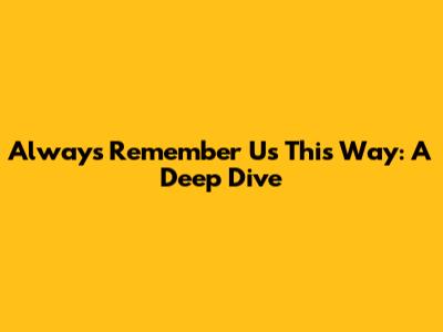 Always Remember Us This Way: A Deep Dive