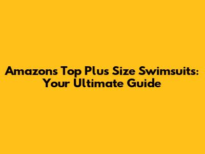Amazon's Top Plus Size Swimsuits: Your Ultimate Guide