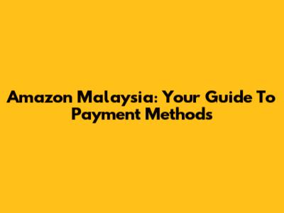 Amazon Malaysia: Your Guide To Payment Methods