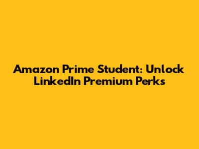 Amazon Prime Student: Unlock LinkedIn Premium Perks