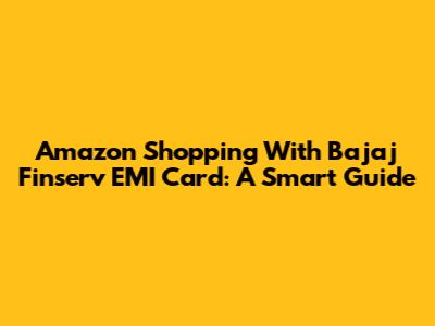 Amazon Shopping With Bajaj Finserv EMI Card: A Smart Guide
