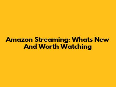 Amazon Streaming: What's New And Worth Watching