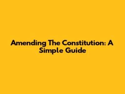 Amending The Constitution: A Simple Guide