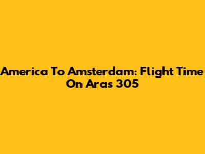 America To Amsterdam: Flight Time On Aras 305
