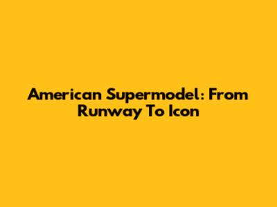 American Supermodel: From Runway To Icon