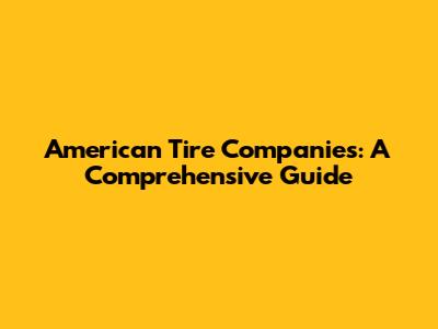 American Tire Companies: A Comprehensive Guide