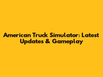 American Truck Simulator: Latest Updates & Gameplay