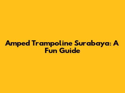 Amped Trampoline Surabaya: A Fun Guide