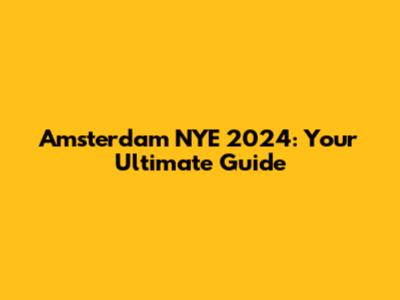 Amsterdam NYE 2024: Your Ultimate Guide