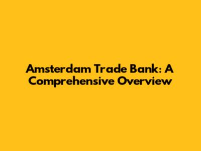 Amsterdam Trade Bank: A Comprehensive Overview