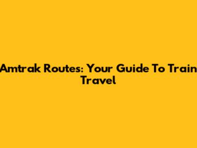 Amtrak Routes: Your Guide To Train Travel