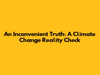 An Inconvenient Truth: A Climate Change Reality Check