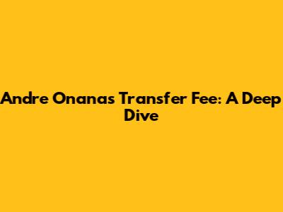 Andre Onana's Transfer Fee: A Deep Dive