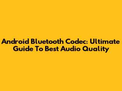 Android Bluetooth Codec: Ultimate Guide To Best Audio Quality