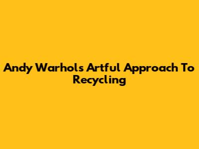 Andy Warhol's Artful Approach To Recycling