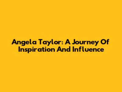 Angela Taylor: A Journey Of Inspiration And Influence
