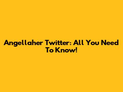 Angellaher Twitter: All You Need To Know!