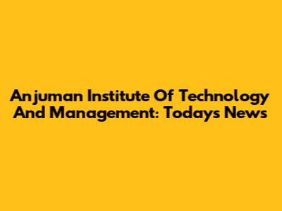 Anjuman Institute Of Technology And Management: Today's News