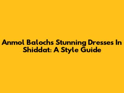 Anmol Baloch's Stunning Dresses In Shiddat: A Style Guide