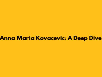 Anna Maria Kovacevic: A Deep Dive