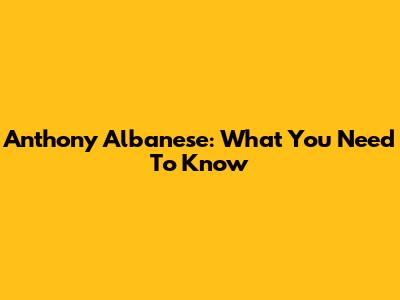 Anthony Albanese: What You Need To Know