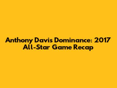 Anthony Davis' Dominance: 2017 All-Star Game Recap