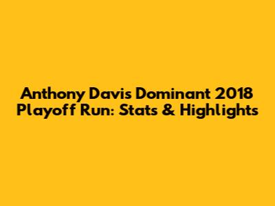 Anthony Davis' Dominant 2018 Playoff Run: Stats & Highlights