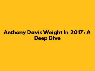 Anthony Davis' Weight In 2017: A Deep Dive