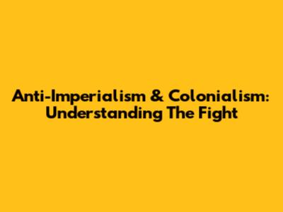 Anti-Imperialism & Colonialism: Understanding The Fight