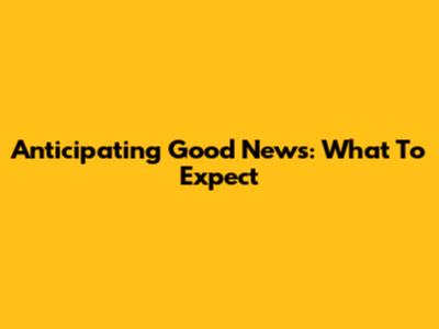 Anticipating Good News: What To Expect