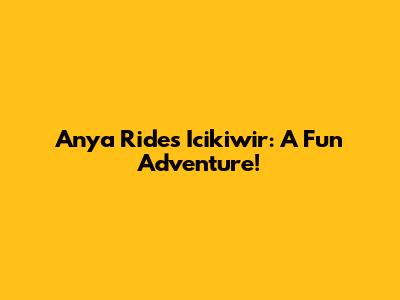 Anya Rides Icikiwir: A Fun Adventure!