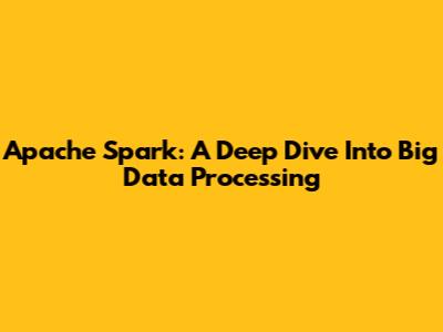 Apache Spark: A Deep Dive Into Big Data Processing