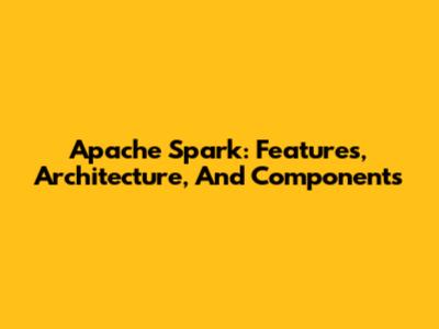 Apache Spark: Features, Architecture, And Components