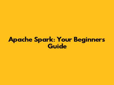 Apache Spark: Your Beginner's Guide