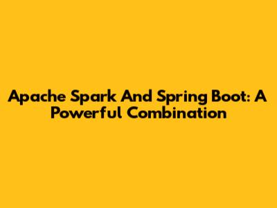 Apache Spark And Spring Boot: A Powerful Combination