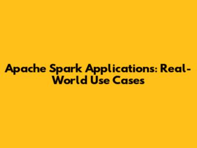 Apache Spark Applications: Real-World Use Cases