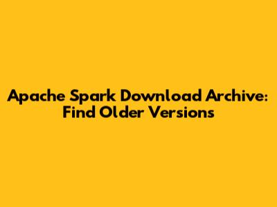 Apache Spark Download Archive: Find Older Versions