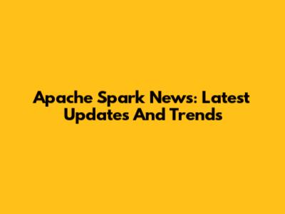 Apache Spark News: Latest Updates And Trends