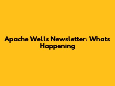 Apache Wells Newsletter: What's Happening