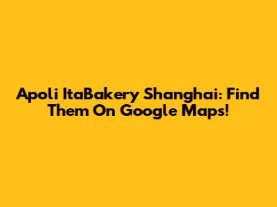 Apoli ItaBakery Shanghai: Find Them On Google Maps!