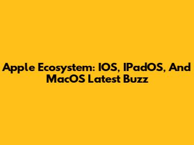Apple Ecosystem: IOS, IPadOS, And MacOS Latest Buzz