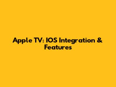 Apple TV: IOS Integration & Features