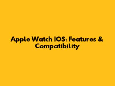 Apple Watch IOS: Features & Compatibility