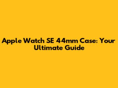 Apple Watch SE 44mm Case: Your Ultimate Guide