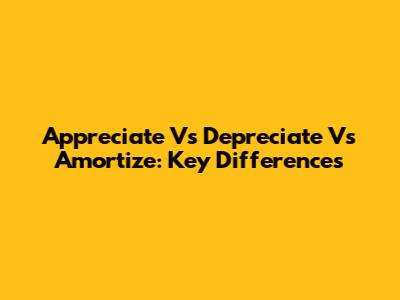 Appreciate Vs Depreciate Vs Amortize: Key Differences