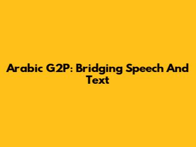 Arabic G2P: Bridging Speech And Text